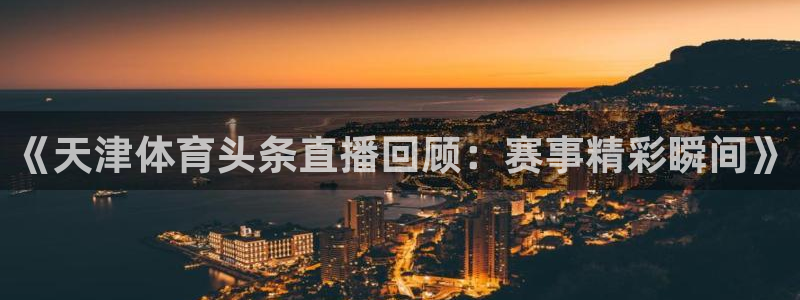 《天津体育头条直播回顾：赛事精彩瞬间》