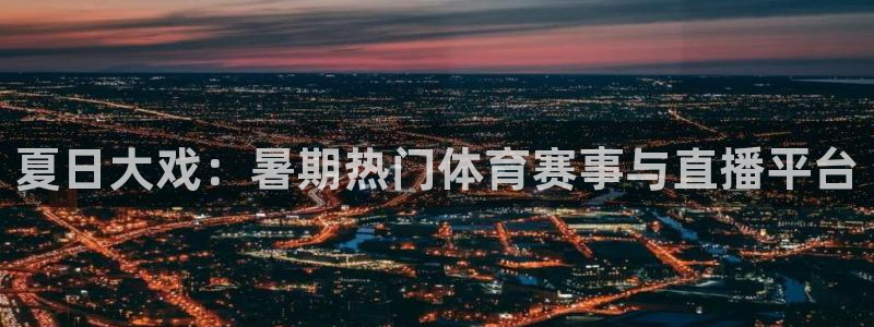 夏日大戏：暑期热门体育赛事与直播平台