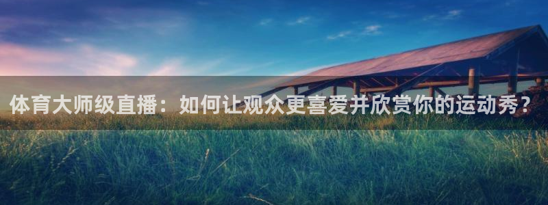 体育大师级直播：如何让观众更喜爱并欣赏你的运动秀？